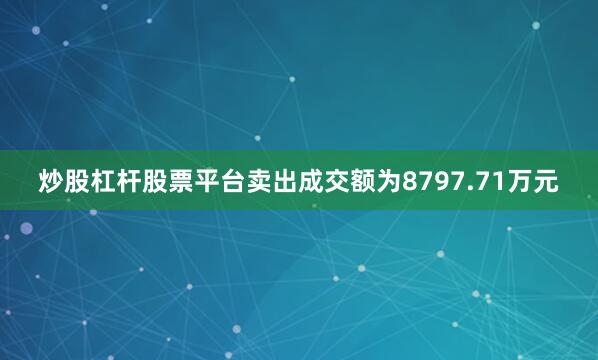 炒股杠杆股票平台卖出成交额为8797.71万元
