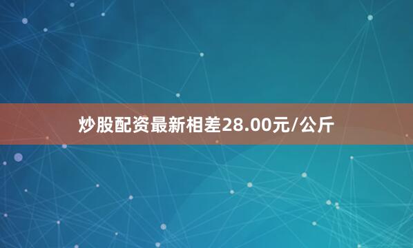 炒股配资最新相差28.00元/公斤