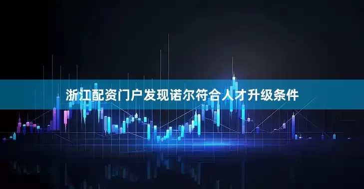 浙江配资门户发现诺尔符合人才升级条件