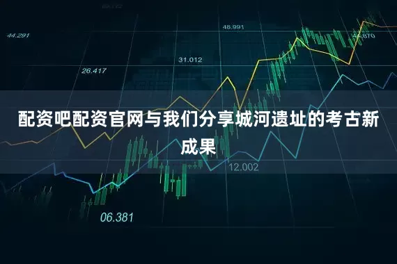配资吧配资官网与我们分享城河遗址的考古新成果