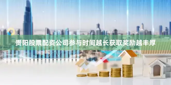贵阳股票配资公司参与时间越长获取奖励越丰厚