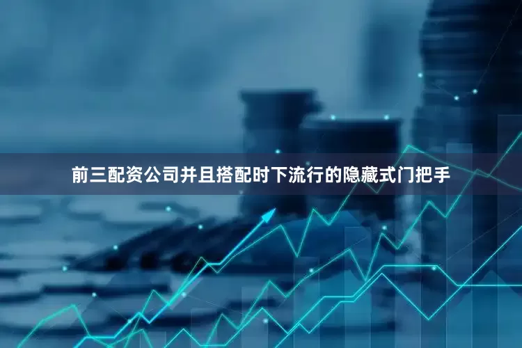 前三配资公司并且搭配时下流行的隐藏式门把手