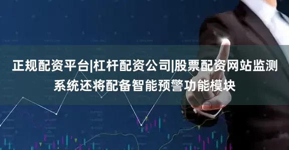 正规配资平台|杠杆配资公司|股票配资网站监测系统还将配备智能预警功能模块