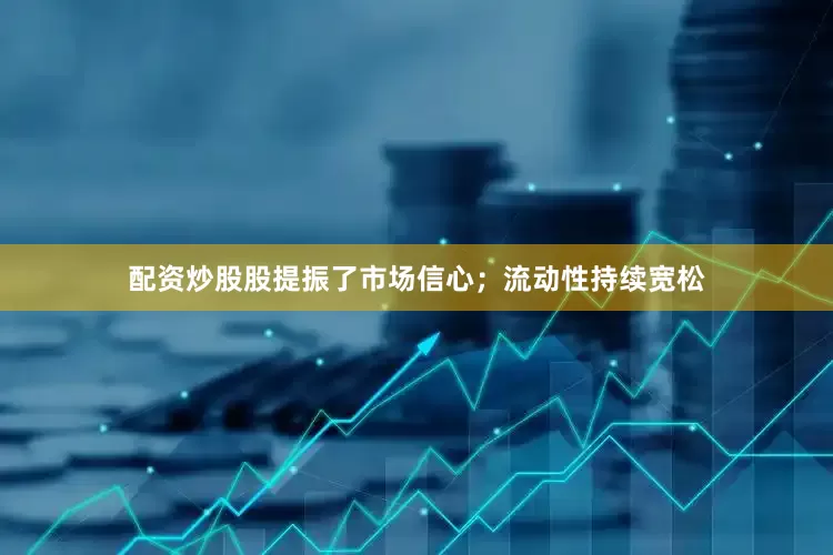 配资炒股股提振了市场信心；流动性持续宽松