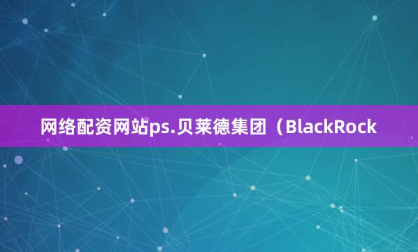 网络配资网站ps.贝莱德集团（BlackRock