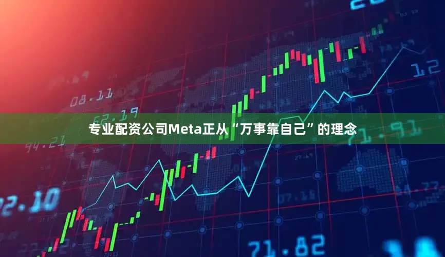 专业配资公司Meta正从“万事靠自己”的理念