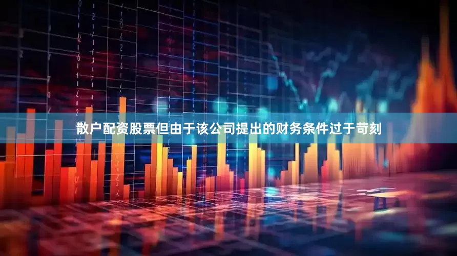 散户配资股票但由于该公司提出的财务条件过于苛刻