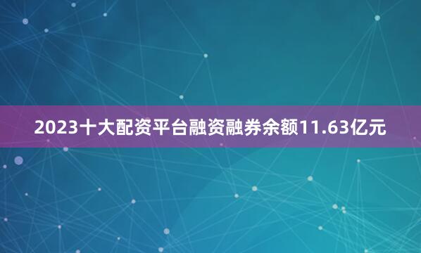 2023十大配资平台融资融券余额11.63亿元