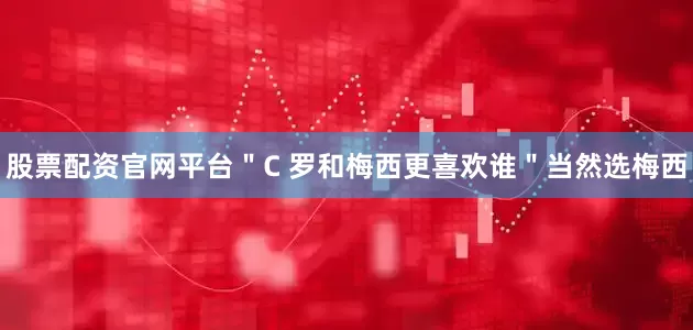 股票配资官网平台＂C 罗和梅西更喜欢谁＂当然选梅西